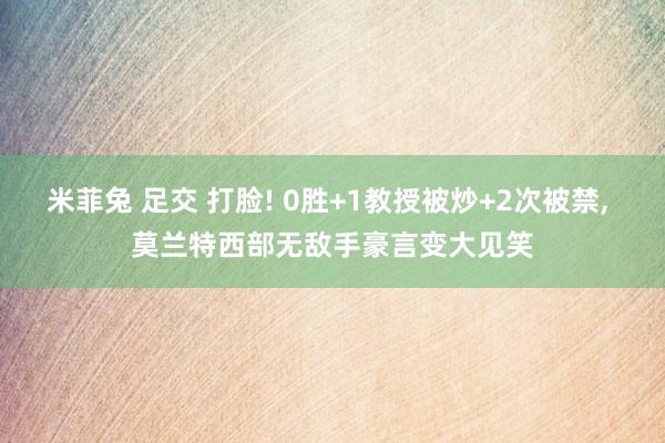 米菲兔 足交 打脸! 0胜+1教授被炒+2次被禁, 莫兰特西部无敌手豪言变大见笑