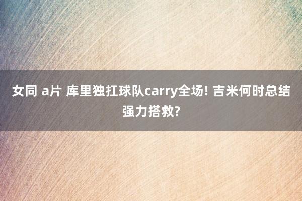 女同 a片 库里独扛球队carry全场! 吉米何时总结强力搭救?