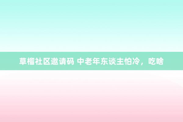 草榴社区邀请码 中老年东谈主怕冷，吃啥