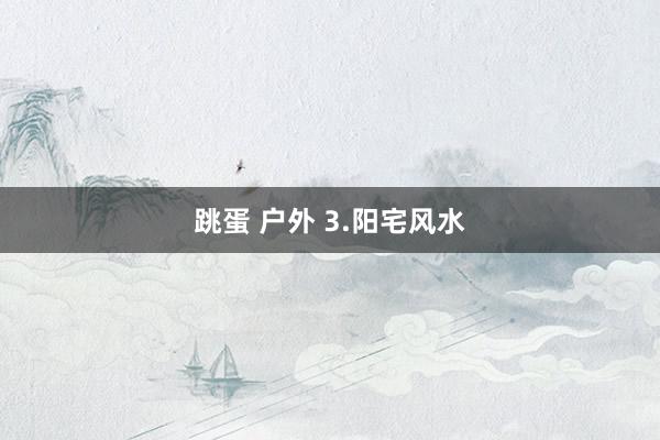 跳蛋 户外 3.阳宅风水