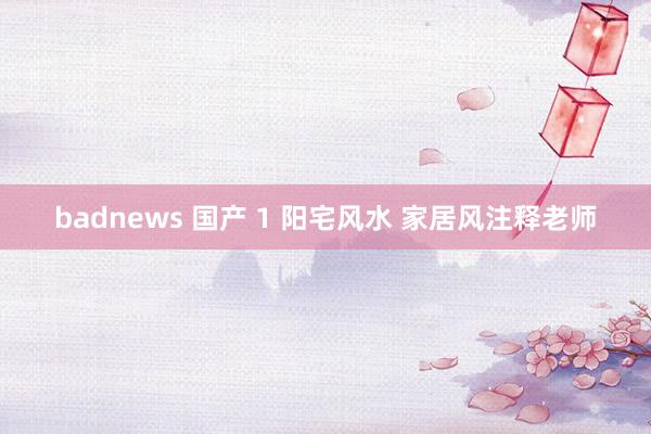 badnews 国产 1 阳宅风水 家居风注释老师