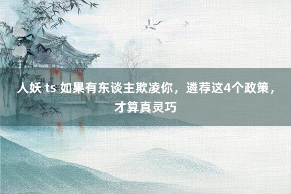 人妖 ts 如果有东谈主欺凌你，遴荐这4个政策，才算真灵巧
